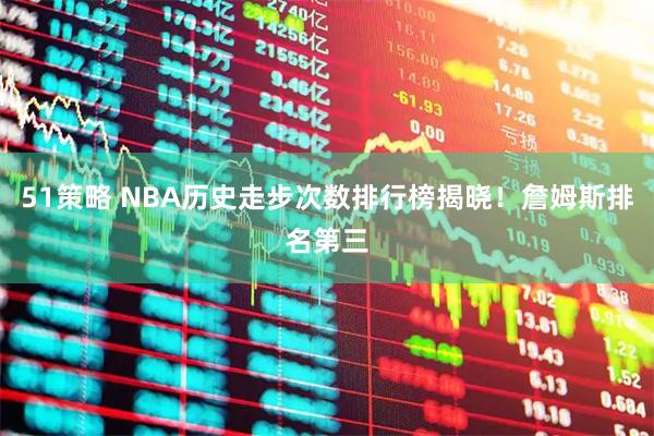 51策略 NBA历史走步次数排行榜揭晓！詹姆斯排名第三