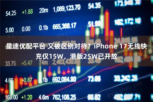 星速优配平台 又被区别对待？iPhone 17无线快充仅15W，港版25W已开放