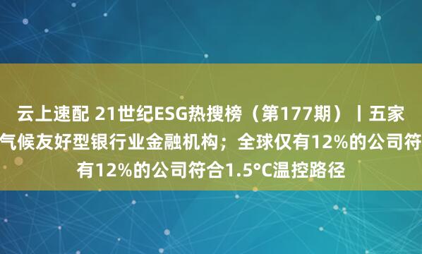 云上速配 21世纪ESG热搜榜（第177期）丨五家银行入选2024年气候友好型银行业金融机构；全球仅有12%的公司符合1.5°C温控路径