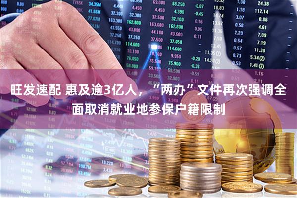 旺发速配 惠及逾3亿人，“两办”文件再次强调全面取消就业地参保户籍限制