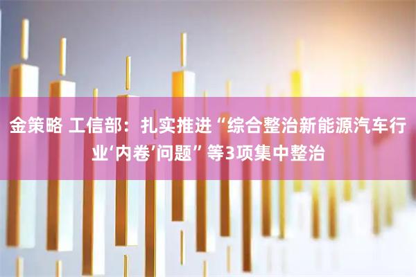 金策略 工信部：扎实推进“综合整治新能源汽车行业‘内卷’问题”等3项集中整治