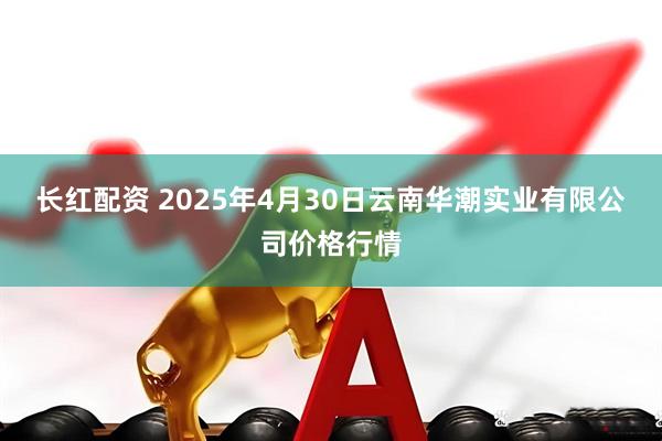 长红配资 2025年4月30日云南华潮实业有限公司价格行情