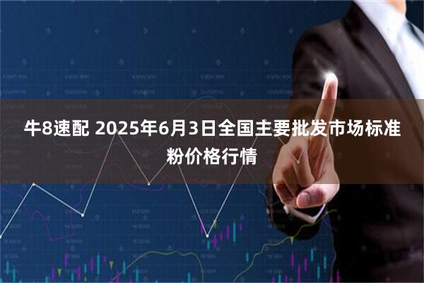牛8速配 2025年6月3日全国主要批发市场标准粉价格行情