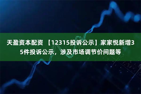 天盈资本配资 【12315投诉公示】家家悦新增35件投诉公示，涉及市场调节价问题等