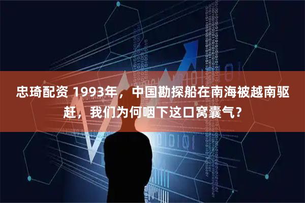 忠琦配资 1993年，中国勘探船在南海被越南驱赶，我们为何咽下这口窝囊气？
