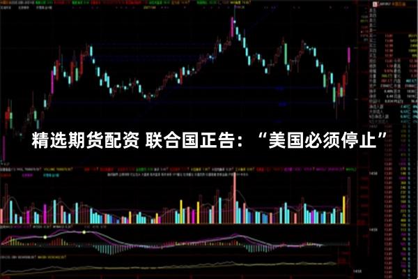 精选期货配资 联合国正告:“美国必须停止”