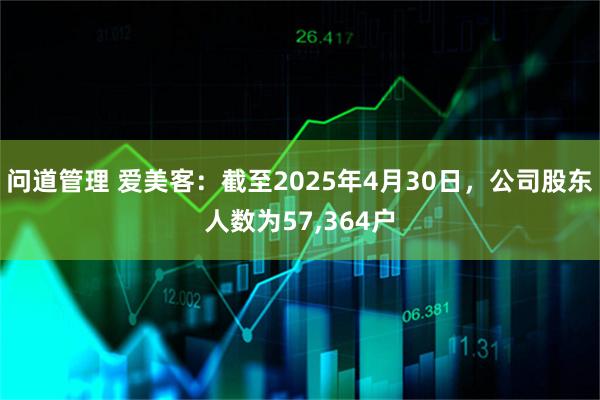 问道管理 爱美客：截至2025年4月30日，公司股东人数为57,364户