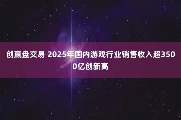 创赢盘交易 2025年国内游戏行业销售收入超3500亿创新高
