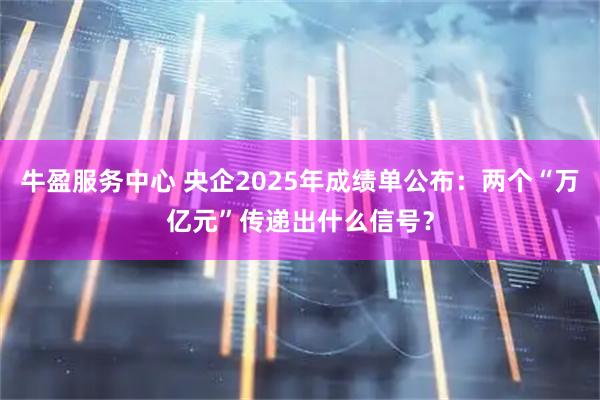 牛盈服务中心 央企2025年成绩单公布：两个“万亿元”传递出什么信号？