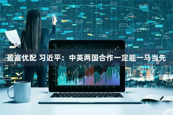 盈富优配 习近平：中英两国合作一定能一马当先