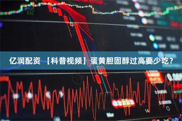 亿润配资 【科普视频】蛋黄胆固醇过高要少吃？
