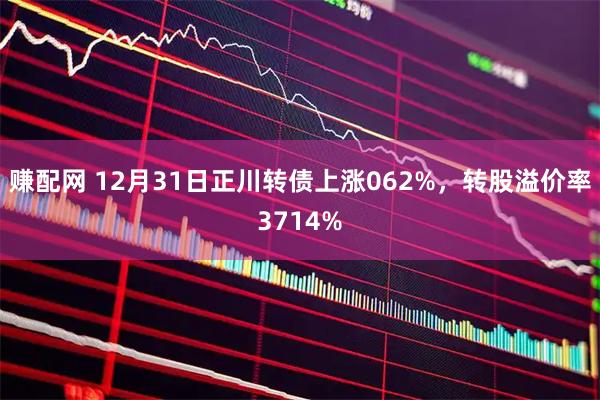 赚配网 12月31日正川转债上涨062%，转股溢价率3714%