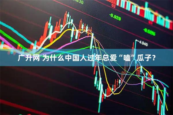 广升网 为什么中国人过年总爱“嗑”瓜子？
