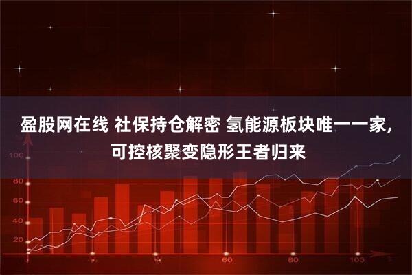 盈股网在线 社保持仓解密 氢能源板块唯一一家, 可控核聚变隐形王者归来