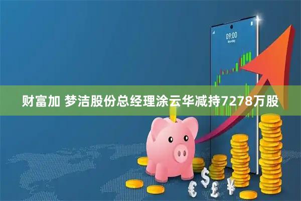 财富加 梦洁股份总经理涂云华减持7278万股