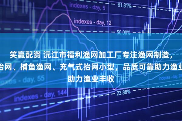 笑赢配资 沅江市福利渔网加工厂专注渔网制造,冲气抬网、捕鱼渔网、充气式抬网小型,品质可靠助力渔业丰收