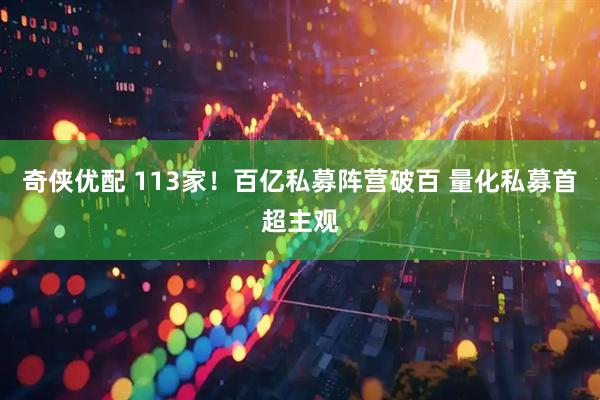 奇侠优配 113家!百亿私募阵营破百 量化私募首超主观