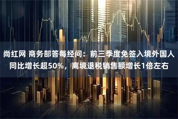 尚红网 商务部答每经问:前三季度免签入境外国人同比增长超50%,离境退税销售额增长1倍左右