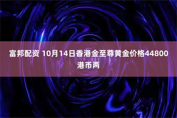 富邦配资 10月14日香港金至尊黄金价格44800港币两