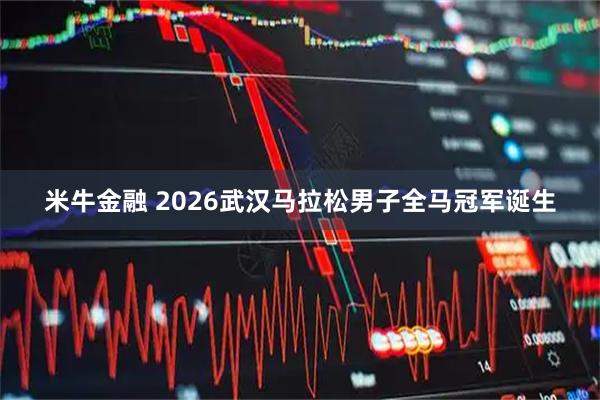 米牛金融 2026武汉马拉松男子全马冠军诞生