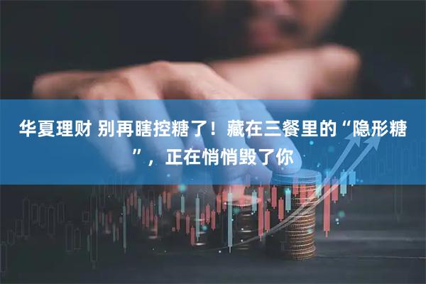 华夏理财 别再瞎控糖了!藏在三餐里的“隐形糖”,正在悄悄毁了你