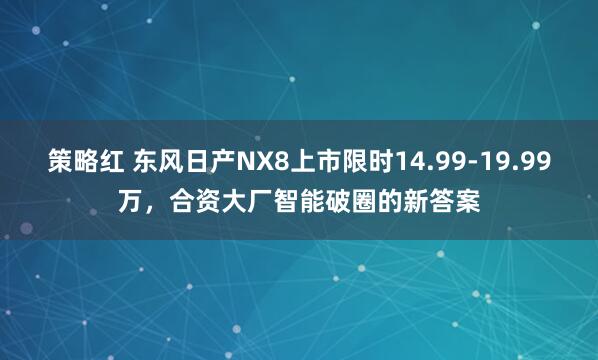 策略红 东风日产NX8上市限时14.99-19.99万，合资大厂智能破圈的新答案