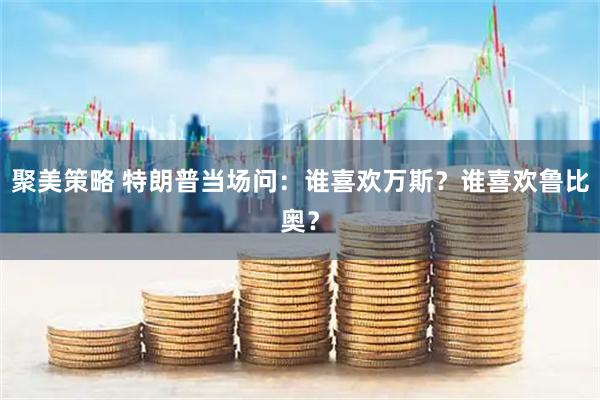 聚美策略 特朗普当场问：谁喜欢万斯？谁喜欢鲁比奥？
