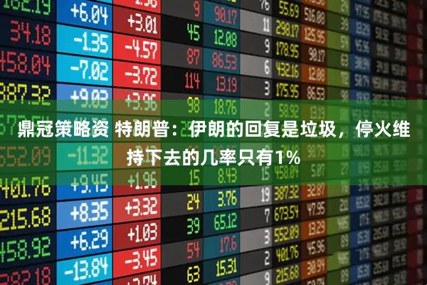 鼎冠策略资 特朗普：伊朗的回复是垃圾，停火维持下去的几率只有1%