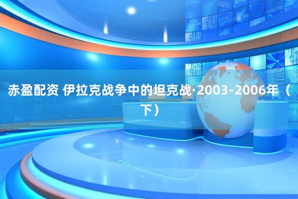 赤盈配资 伊拉克战争中的坦克战·2003-2006年（下）