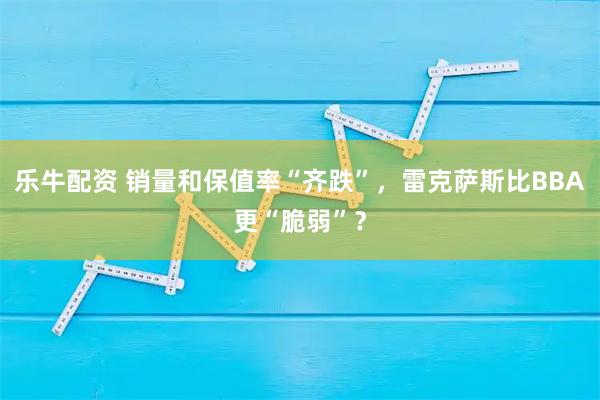 乐牛配资 销量和保值率“齐跌”,雷克萨斯比BBA更“脆弱”?