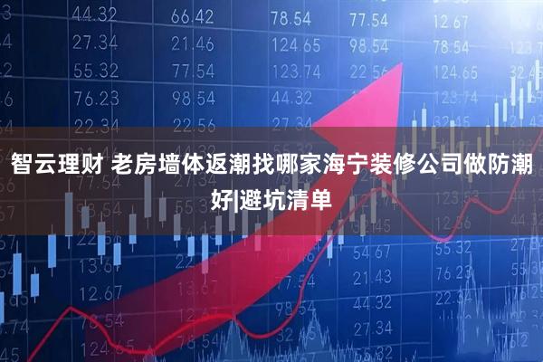 智云理财 老房墙体返潮找哪家海宁装修公司做防潮好|避坑清单