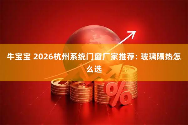 牛宝宝 2026杭州系统门窗厂家推荐: 玻璃隔热怎么选