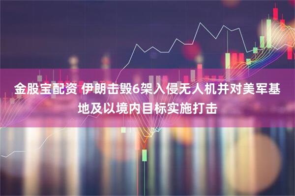 金股宝配资 伊朗击毁6架入侵无人机并对美军基地及以境内目标实施打击