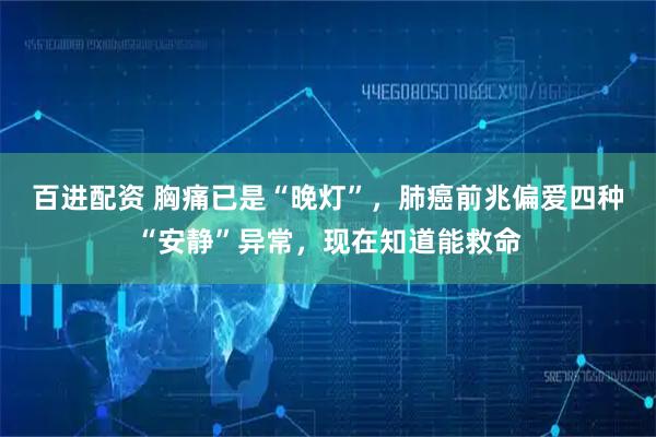 百进配资 胸痛已是“晚灯”，肺癌前兆偏爱四种“安静”异常，现在知道能救命