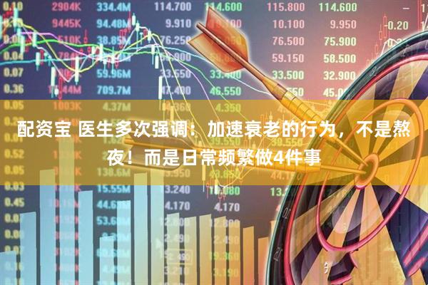 配资宝 医生多次强调：加速衰老的行为，不是熬夜！而是日常频繁做4件事