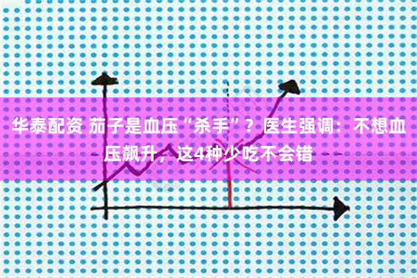 华泰配资 茄子是血压“杀手”？医生强调：不想血压飙升，这4种少吃不会错